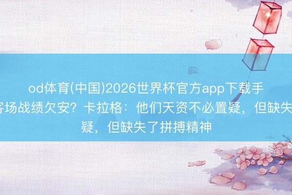od体育(中国)2026世界杯官方app下载手机版 赤军客场战绩欠安？卡拉格：他们天资不必置疑，但缺失了拼搏精神
