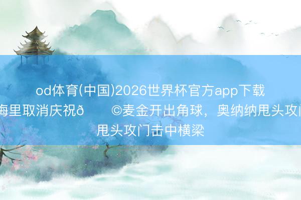 od体育(中国)2026世界杯官方app下载手机版 埃梅里取消庆祝😩麦金开出角球,奥纳纳甩头攻门击中横梁