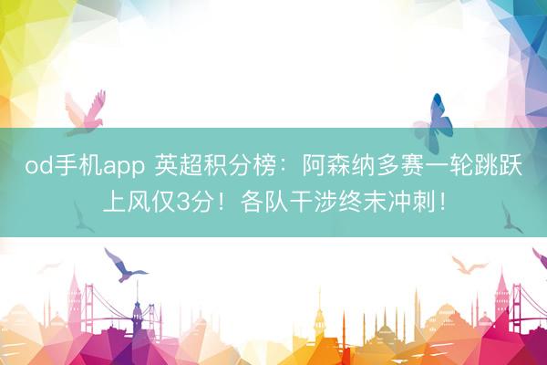 od手机app 英超积分榜：阿森纳多赛一轮跳跃上风仅3分！各队干涉终末冲刺！
