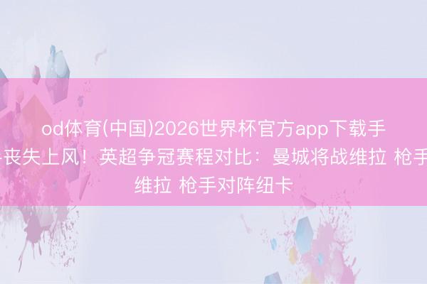 od体育(中国)2026世界杯官方app下载手机版 枪手丧失上风！英超争冠赛程对比：曼城将战维拉 枪手对阵纽卡