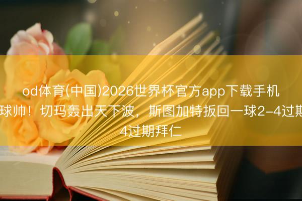 od体育(中国)2026世界杯官方app下载手机版 这球帅！切玛轰出天下波，斯图加特扳回一球2-4过期拜仁