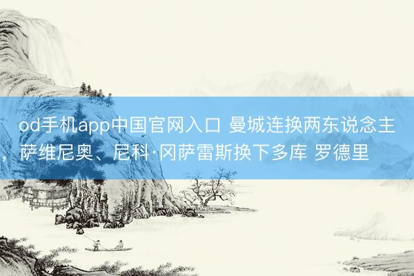od手机app中国官网入口 曼城连换两东说念主，萨维尼奥、尼科·冈萨雷斯换下多库 罗德里 ​​​