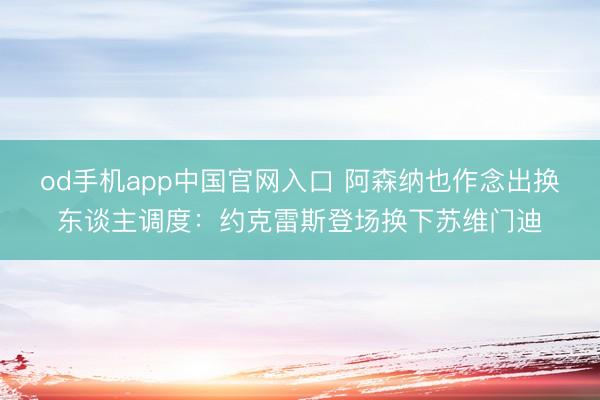 od手机app中国官网入口 阿森纳也作念出换东谈主调度：约克雷斯登场换下苏维门迪