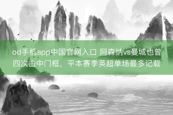 od手机app中国官网入口 阿森纳vs曼城也曾四次击中门框，平本赛季英超单场最多记载