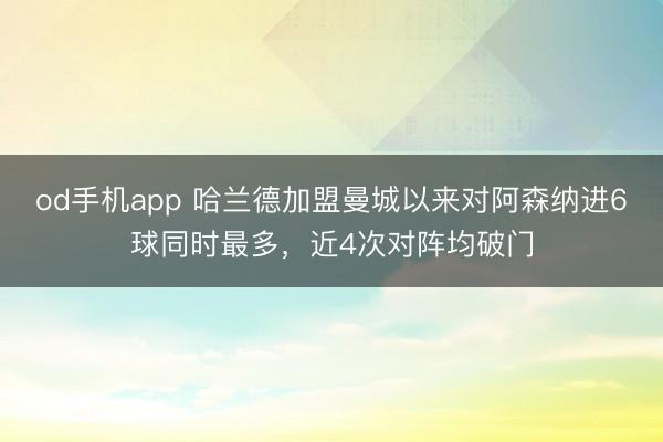 od手机app 哈兰德加盟曼城以来对阿森纳进6球同时最多,近4次对阵均破门