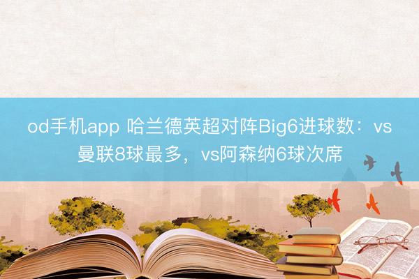 od手机app 哈兰德英超对阵Big6进球数：vs曼联8球最多，vs阿森纳6球次席