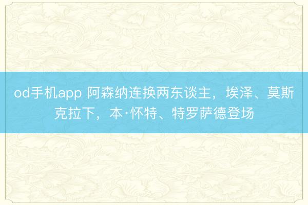 od手机app 阿森纳连换两东谈主，埃泽、莫斯克拉下，本·怀特、特罗萨德登场