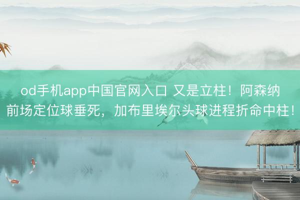 od手机app中国官网入口 又是立柱！阿森纳前场定位球垂死，加布里埃尔头球进程折命中柱！