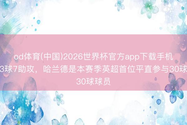od体育(中国)2026世界杯官方app下载手机版 23球7助攻，哈兰德是本赛季英超首位平直参与30球球员