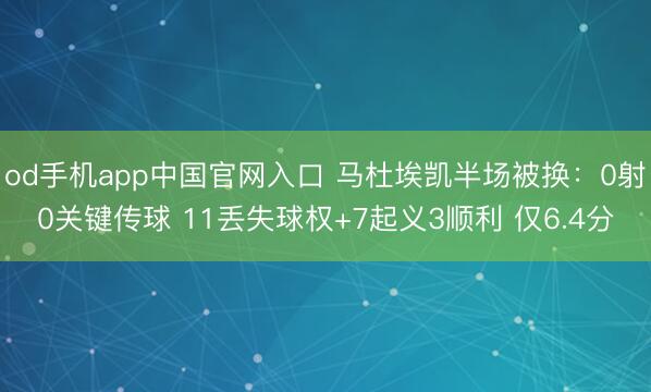 od手机app中国官网入口 马杜埃凯半场被换:0射0关键传球 11丢失球权+7起义3顺利 仅6.4分