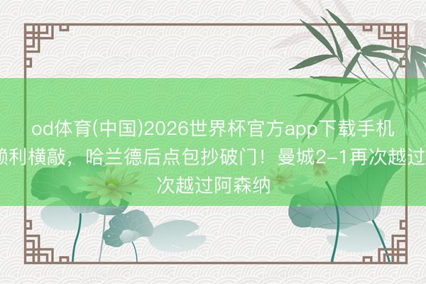 od体育(中国)2026世界杯官方app下载手机版 奥赖利横敲，哈兰德后点包抄破门！曼城2-1再次越过阿森纳