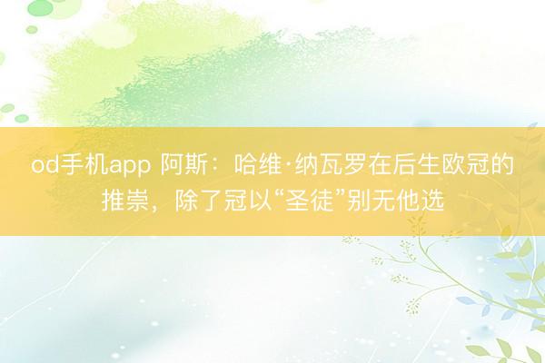 od手机app 阿斯：哈维·纳瓦罗在后生欧冠的推崇，除了冠以“圣徒”别无他选