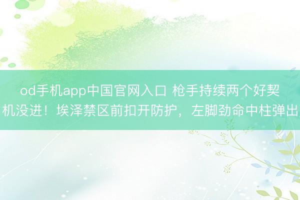 od手机app中国官网入口 枪手持续两个好契机没进!埃泽禁区前扣开防护,左脚劲命中柱弹出
