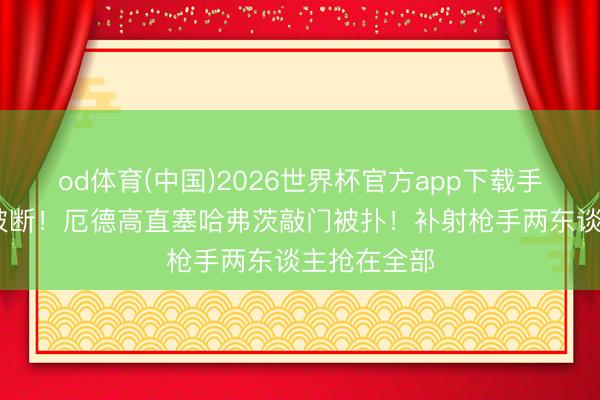 od体育(中国)2026世界杯官方app下载手机版 格伊被断！厄德高直塞哈弗茨敲门被扑！补射枪手两东谈主抢在全部