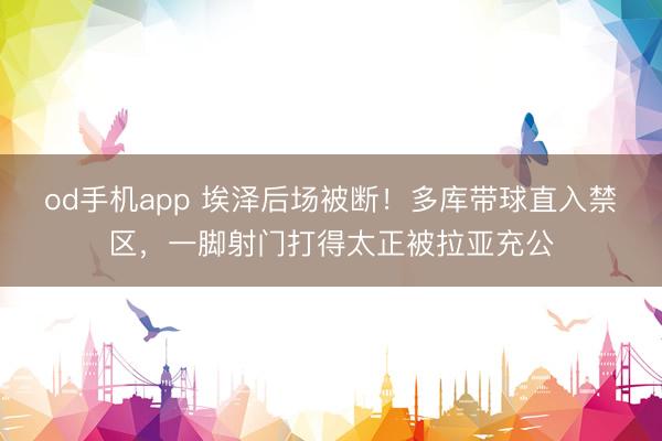 od手机app 埃泽后场被断！多库带球直入禁区，一脚射门打得太正被拉亚充公