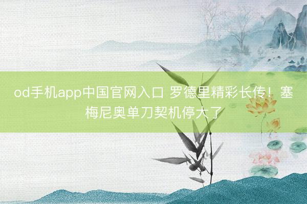 od手机app中国官网入口 罗德里精彩长传！塞梅尼奥单刀契机停大了