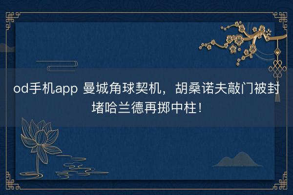 od手机app 曼城角球契机，胡桑诺夫敲门被封堵哈兰德再掷中柱！