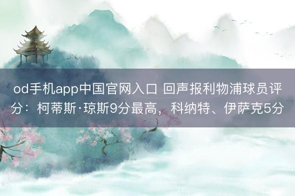 od手机app中国官网入口 回声报利物浦球员评分：柯蒂斯·琼斯9分最高，科纳特、伊萨克5分