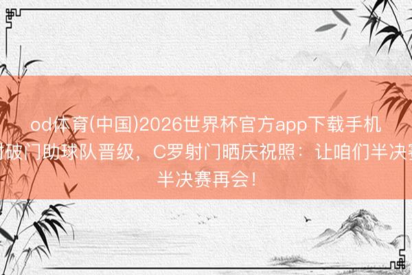 od体育(中国)2026世界杯官方app下载手机版 推射破门助球队晋级，C罗射门晒庆祝照：让咱们半决赛再会！
