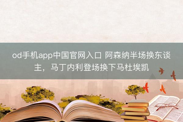 od手机app中国官网入口 阿森纳半场换东谈主，马丁内利登场换下马杜埃凯