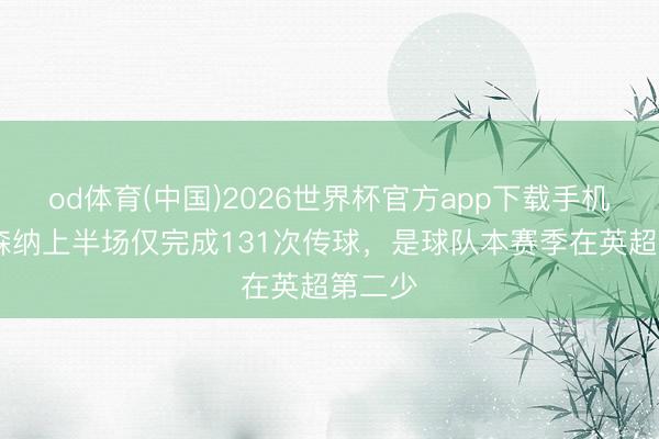 od体育(中国)2026世界杯官方app下载手机版 阿森纳上半场仅完成131次传球，是球队本赛季在英超第二少