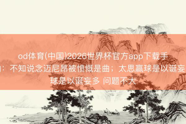 od体育(中国)2026世界杯官方app下载手机版 福法纳：不知说念迈尼昂被愤慨是曲；太思赢球是以诞妄多 问题不大