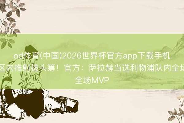 od体育(中国)2026世界杯官方app下载手机版 禁区内推射拔头筹！官方：萨拉赫当选利物浦队内全场MVP