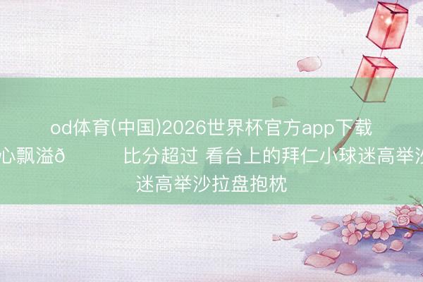 od体育(中国)2026世界杯官方app下载手机版 开心飘溢😊比分超过 看台上的拜仁小球迷高举沙拉盘抱枕
