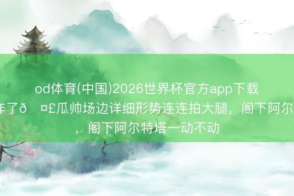 od体育(中国)2026世界杯官方app下载手机版 这是咋了🤣瓜帅场边详细形势连连拍大腿，<a href=