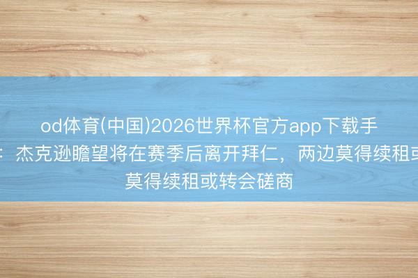 od体育(中国)2026世界杯官方app下载手机版 记者：杰克逊瞻望将在赛季后离开拜仁，两边莫得续租或转会磋商