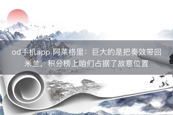 od手机app 阿莱格里：巨大的是把奏效带回米兰，积分榜上咱们占据了故意位置