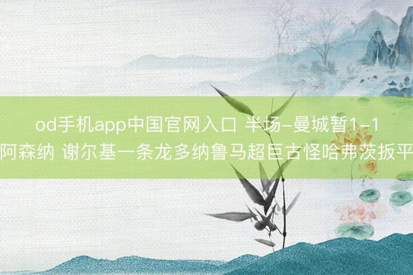 od手机app中国官网入口 半场-曼城暂1-1阿森纳 谢尔基一条龙多纳鲁马超巨古怪哈弗茨扳平