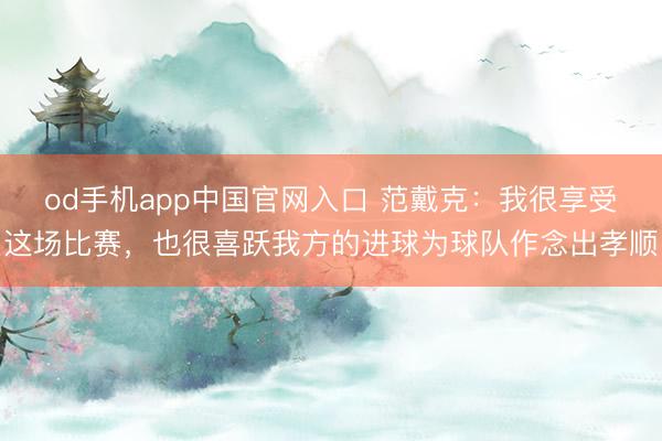 od手机app中国官网入口 范戴克：我很享受这场比赛，也很喜跃我方的进球为球队作念出孝顺