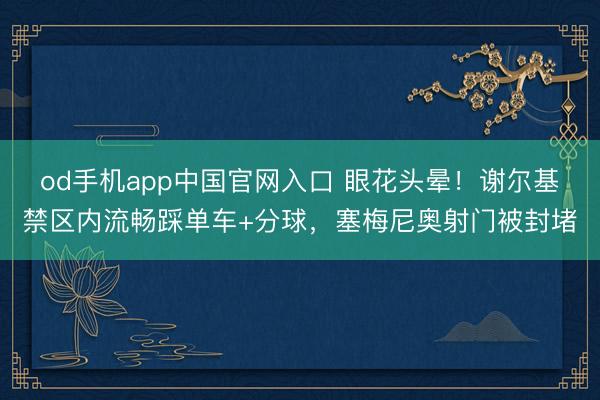 od手机app中国官网入口 眼花头晕！谢尔基禁区内流畅踩单车+分球，塞梅尼奥射门被封堵