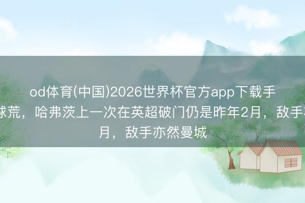od体育(中国)2026世界杯官方app下载手机版 破球荒，哈弗茨上一次在英超破门仍是昨年2月，敌手亦然曼城