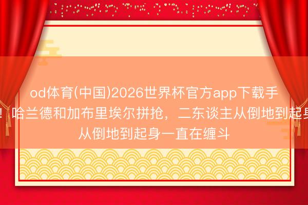 od体育(中国)2026世界杯官方app下载手机版 老雠敌！哈兰德和加布里埃尔拼抢，二东谈主从倒地到起身一直在缠斗