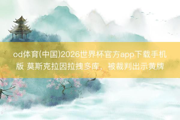 od体育(中国)2026世界杯官方app下载手机版 莫斯克拉因拉拽多库，被裁判出示黄牌