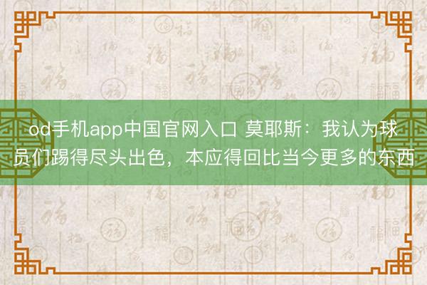od手机app中国官网入口 莫耶斯：我认为球员们踢得尽头出色，本应得回比当今更多的东西