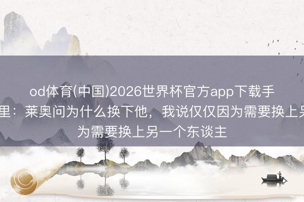 od体育(中国)2026世界杯官方app下载手机版 阿莱格里：莱奥问为什么换下他，我说仅仅因为需要换上另一个东谈主