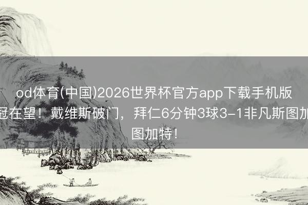 od体育(中国)2026世界杯官方app下载手机版 夺冠在望！戴维斯破门，拜仁6分钟3球3-1非凡斯图加特！