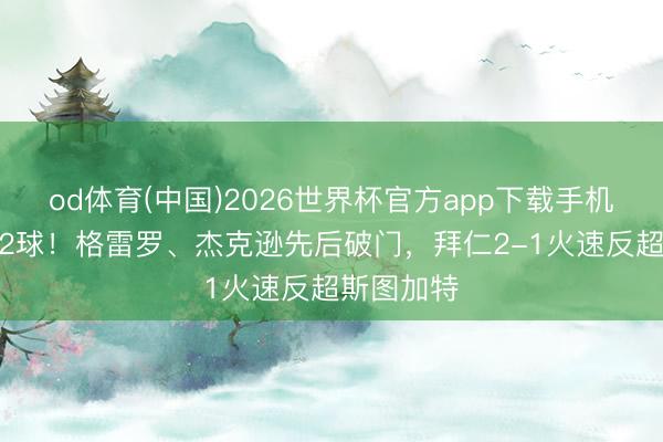 od体育(中国)2026世界杯官方app下载手机版 2分钟2球！格雷罗、杰克逊先后破门，拜仁2-1火速反超斯图加特