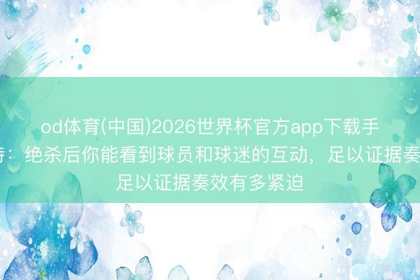 od体育(中国)2026世界杯官方app下载手机版 斯洛特：绝杀后你能看到球员和球迷的互动，足以证据奏效有多紧迫