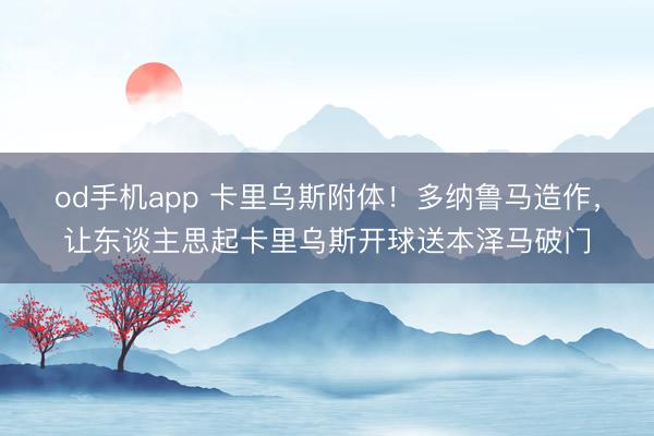 od手机app 卡里乌斯附体！多纳鲁马造作，让东谈主思起卡里乌斯开球送本泽马破门