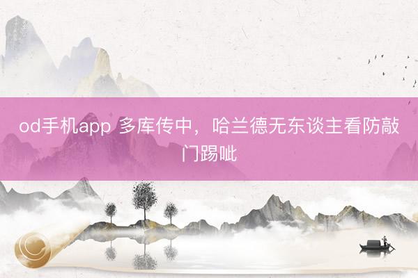 od手机app 多库传中，哈兰德无东谈主看防敲门踢呲