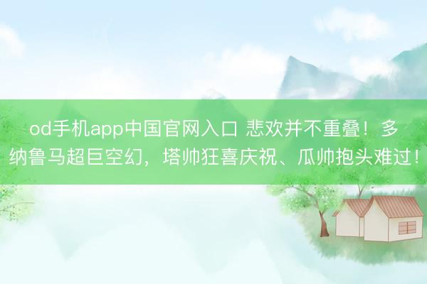 od手机app中国官网入口 悲欢并不重叠！多纳鲁马超巨空幻，<a href=
