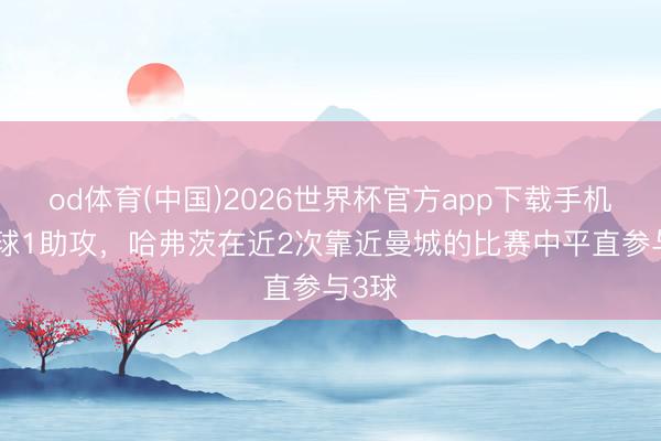 od体育(中国)2026世界杯官方app下载手机版 2球1助攻，哈弗茨在近2次靠近曼城的比赛中平直参与3球