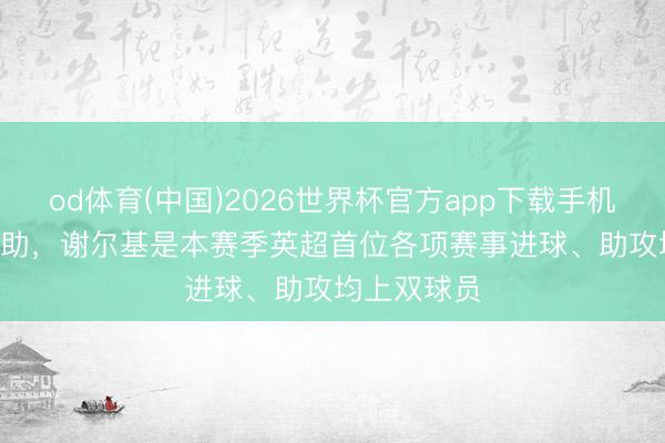 od体育(中国)2026世界杯官方app下载手机版 10球14助，谢尔基是本赛季英超首位各项赛事进球、助攻均上双球员