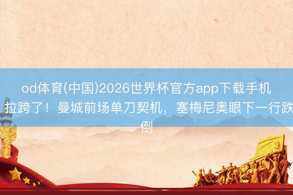 od体育(中国)2026世界杯官方app下载手机版 拉跨了！曼城前场单刀契机，塞梅尼奥眼下一行跌倒