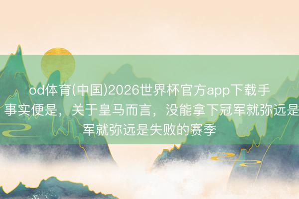 od体育(中国)2026世界杯官方app下载手机版 菲戈：事实便是，关于皇马而言，没能拿下冠军就弥远是失败的赛季