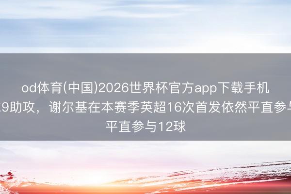 od体育(中国)2026世界杯官方app下载手机版 3球9助攻，谢尔基在本赛季英超16次首发依然平直参与12球
